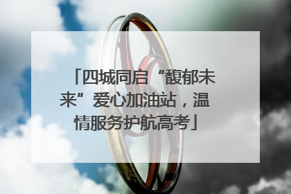 四城同启“馥郁未来”爱心加油站，温情服务护航高考