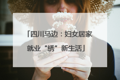 四川马边：妇女居家就业“绣”新生活