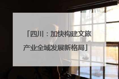 四川：加快构建文旅产业全域发展新格局