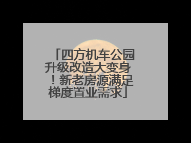 四方机车公园升级改造大变身！新老房源满足梯度置业需求