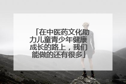 在中医药文化助力儿童青少年健康成长的路上，我们能做的还有很多