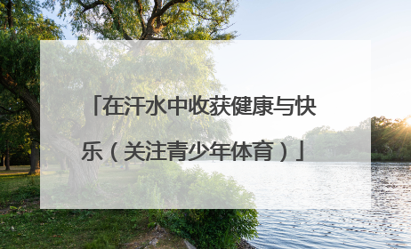 在汗水中收获健康与快乐（关注青少年体育）
