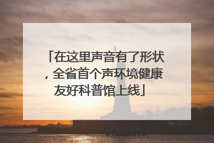 在这里声音有了形状，全省首个声环境健康友好科普馆上线
