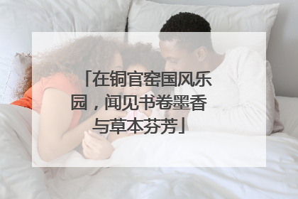 在铜官窑国风乐园，闻见书卷墨香与草本芬芳