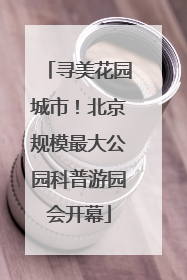 寻美花园城市！北京规模最大公园科普游园会开幕