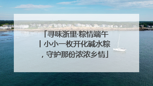 寻味浙里·粽情端午丨小小一枚开化碱水粽，守护那份浓浓乡情