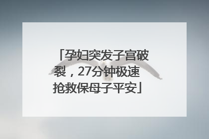 孕妇突发子宫破裂，27分钟极速抢救保母子平安