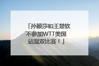 孙颖莎和王楚钦不参加WTT美国站混双比赛！