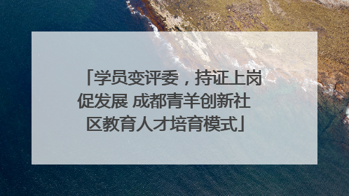 学员变评委，持证上岗促发展 成都青羊创新社区教育人才培育模式