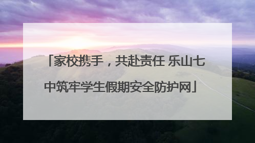 家校携手，共赴责任 乐山七中筑牢学生假期安全防护网