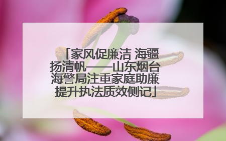 家风促廉洁 海疆扬清帆——山东烟台海警局注重家庭助廉提升执法质效侧记