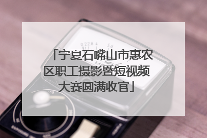 宁夏石嘴山市惠农区职工摄影暨短视频大赛圆满收官