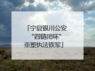 宁夏银川公安 “四链闭环”重塑执法铁军