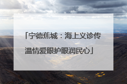 宁德蕉城：海上义诊传温情爱眼护眼润民心