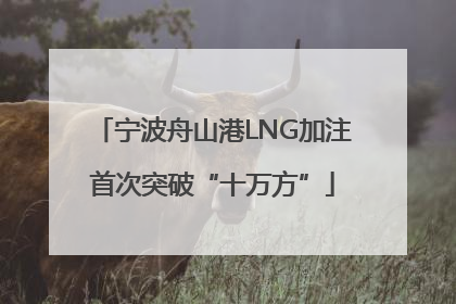 宁波舟山港LNG加注首次突破“十万方”