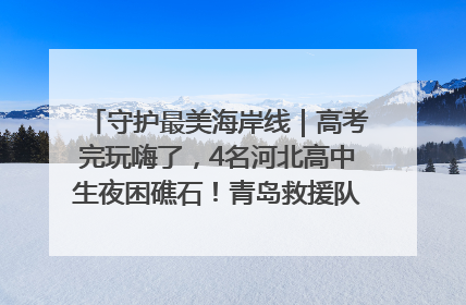 守护最美海岸线｜高考完玩嗨了，4名河北高中生夜困礁石！青岛救援队火速出动救上岸