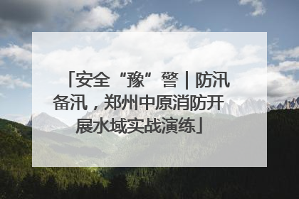 安全“豫”警｜防汛备汛，郑州中原消防开展水域实战演练