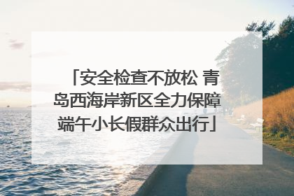 安全检查不放松 青岛西海岸新区全力保障端午小长假群众出行