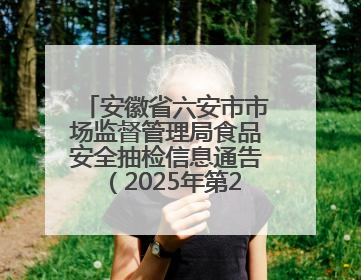 安徽省六安市市场监督管理局食品安全抽检信息通告（2025年第22期）
