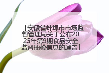 安徽省蚌埠市市场监督管理局关于公布2025年第9期食品安全监督抽检信息的通告