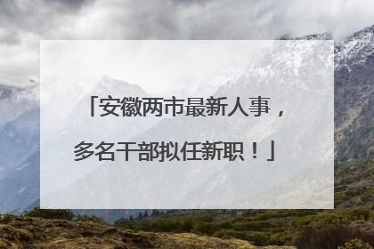 安徽两市最新人事，多名干部拟任新职！