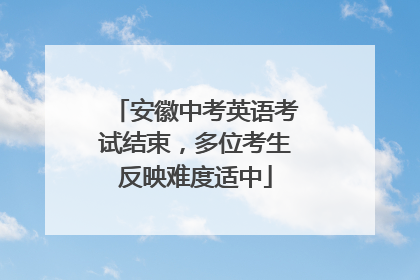 安徽中考英语考试结束，多位考生反映难度适中
