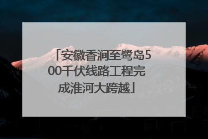 安徽香涧至鹭岛500千伏线路工程完成淮河大跨越