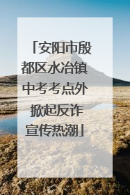 安阳市殷都区水冶镇中考考点外 掀起反诈宣传热潮
