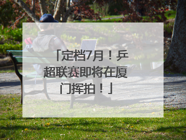 定档7月！乒超联赛即将在厦门挥拍！