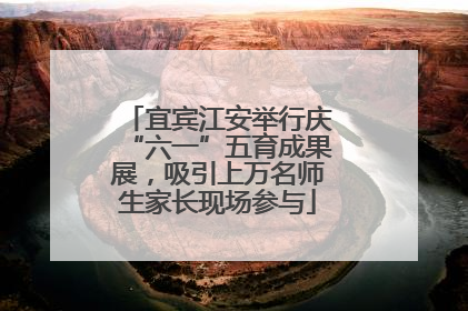 宜宾江安举行庆“六一”五育成果展，吸引上万名师生家长现场参与