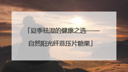 夏季祛湿的健康之选——自然阳光纤薏压片糖果