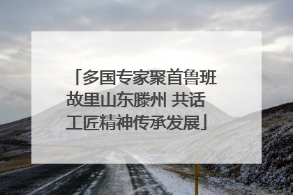 多国专家聚首鲁班故里山东滕州 共话工匠精神传承发展
