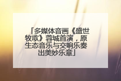 多媒体音画《盛世牧歌》蓉城首演，原生态音乐与交响乐奏出美妙乐章