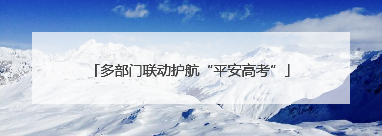 多部门联动护航“平安高考”