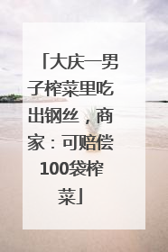 大庆一男子榨菜里吃出钢丝，商家：可赔偿100袋榨菜