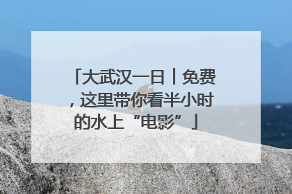 大武汉一日︱免费，这里带你看半小时的水上“电影”