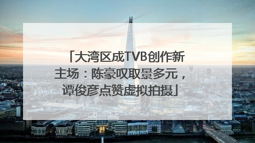 大湾区成TVB创作新主场：陈豪叹取景多元，谭俊彦点赞虚拟拍摄