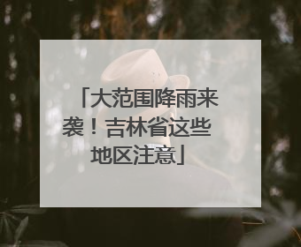 大范围降雨来袭！吉林省这些地区注意