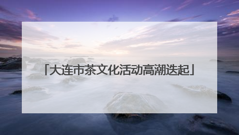 大连市茶文化活动高潮迭起
