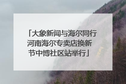 大象新闻与海尔同行 河南海尔专卖店换新节中博社区站举行