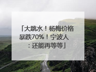 大跳水！杨梅价格暴跌70%！宁波人：还能再等等