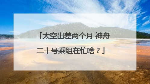 太空出差两个月 神舟二十号乘组在忙啥？