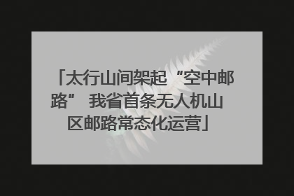 太行山间架起“空中邮路” 我省首条无人机山区邮路常态化运营