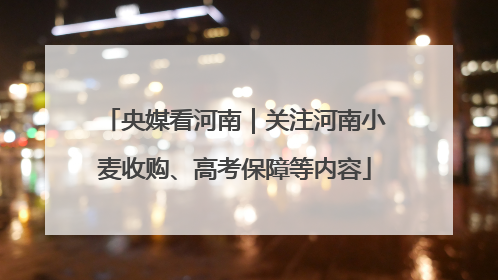 央媒看河南｜关注河南小麦收购、高考保障等内容