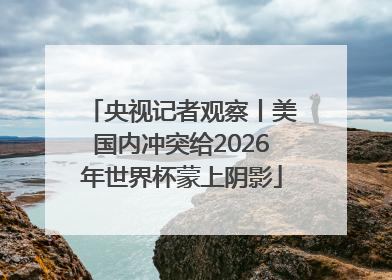 央视记者观察丨美国内冲突给2026年世界杯蒙上阴影