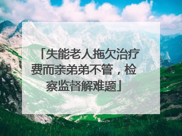 失能老人拖欠治疗费而亲弟弟不管，检察监督解难题