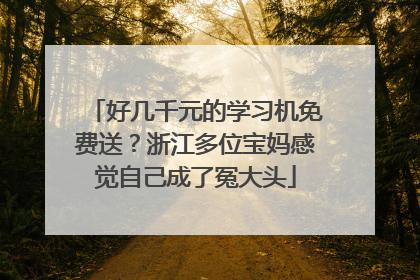 好几千元的学习机免费送？浙江多位宝妈感觉自己成了冤大头