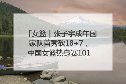 女篮｜张子宇成年国家队首秀砍18+7，中国女篮热身赛101比55大胜波黑