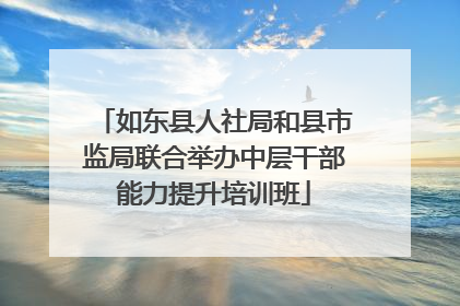 如东县人社局和县市监局联合举办中层干部能力提升培训班