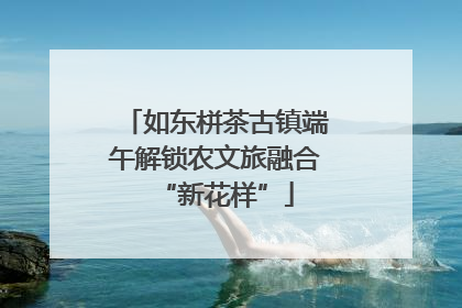 如东栟茶古镇端午解锁农文旅融合“新花样”